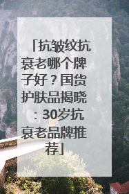 抗皱纹抗衰老哪个牌子好？国货护肤品揭晓：30岁抗衰老品牌推荐